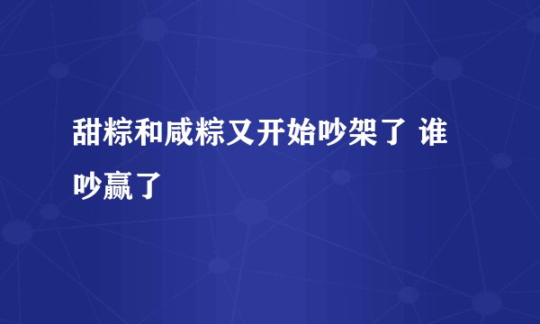 甜粽和咸粽又开始吵架了 谁吵赢了