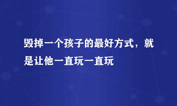 毁掉一个孩子的最好方式，就是让他一直玩一直玩