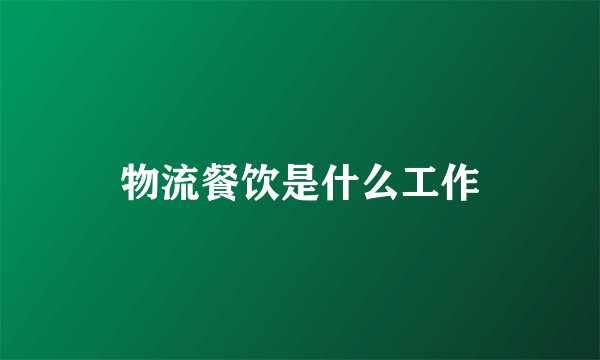 物流餐饮是什么工作