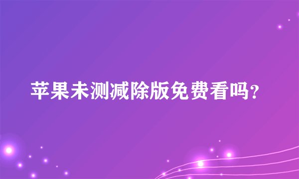 苹果未测减除版免费看吗？