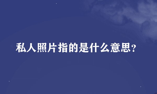私人照片指的是什么意思？