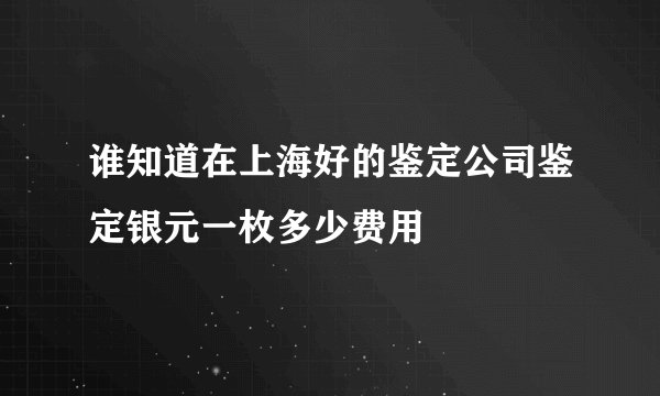 谁知道在上海好的鉴定公司鉴定银元一枚多少费用