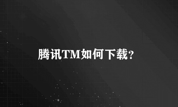 腾讯TM如何下载？