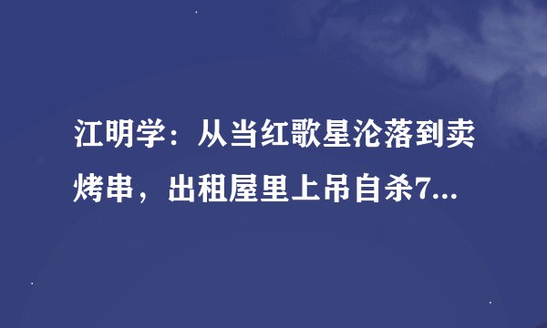 江明学：从当红歌星沦落到卖烤串，出租屋里上吊自杀7天无人晓