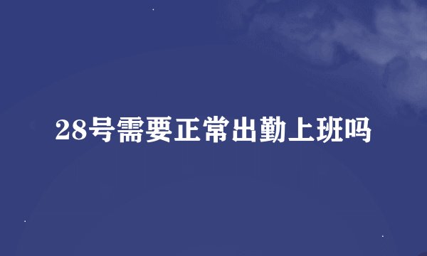 28号需要正常出勤上班吗