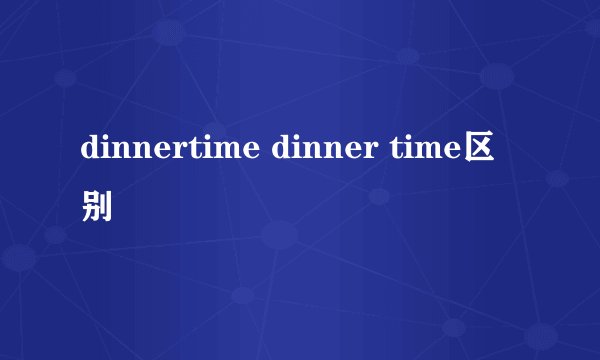 dinnertime dinner time区别