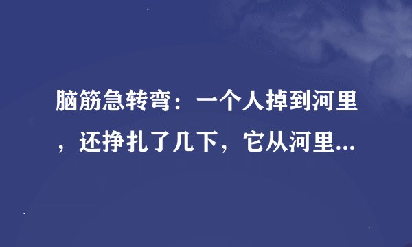 脑筋急转弯：一个人掉到河里，还挣扎了几下，它从河里趴上来，衣服全湿了，头发却没有湿，为什么？