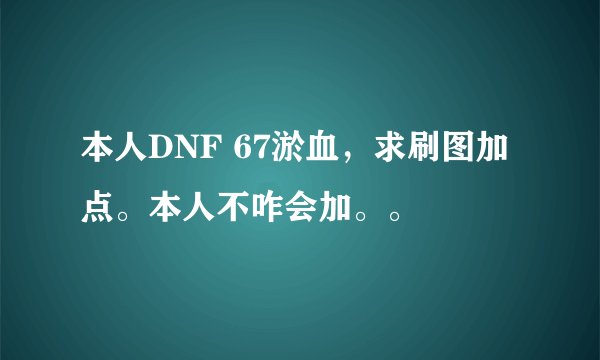 本人DNF 67淤血，求刷图加点。本人不咋会加。。