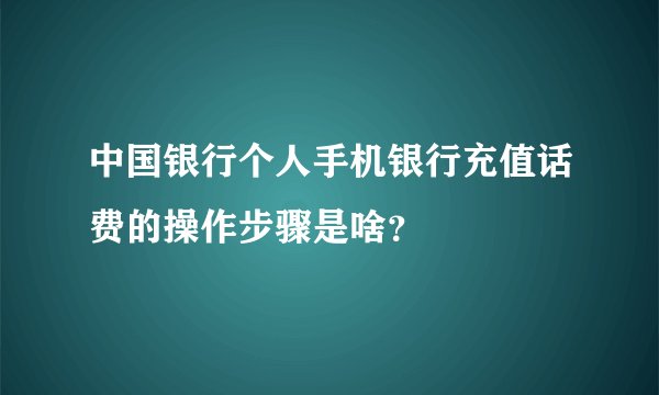 中国银行个人手机银行充值话费的操作步骤是啥？