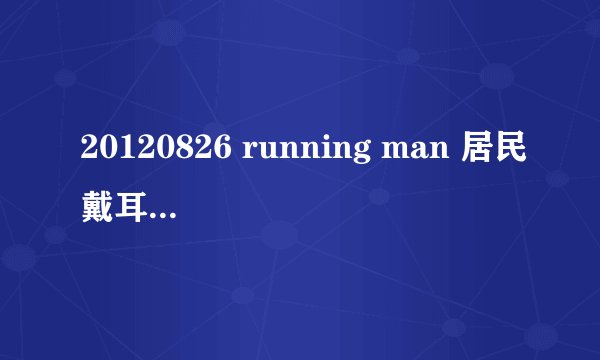 20120826 running man 居民戴耳机边唱边跳，他们猜的，说的所有的歌曲是哪些。