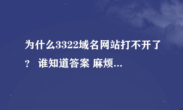 为什么3322域名网站打不开了？ 谁知道答案 麻烦告诉下! 谢