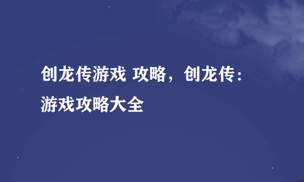 创龙传游戏 攻略，创龙传：游戏攻略大全