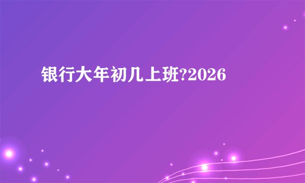 银行大年初几上班?2026