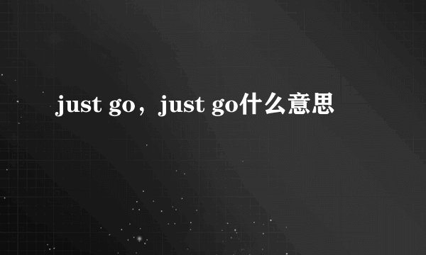 just go，just go什么意思
