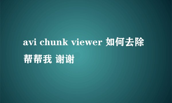 avi chunk viewer 如何去除 帮帮我 谢谢