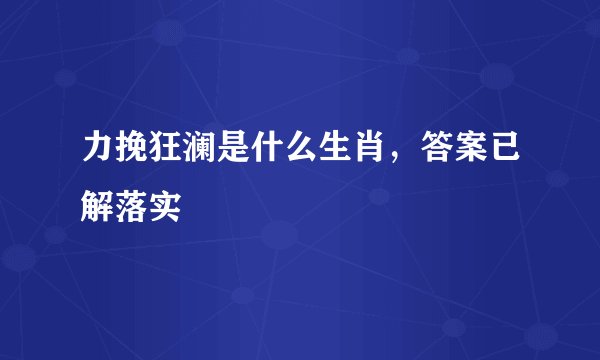 力挽狂澜是什么生肖，答案已解落实