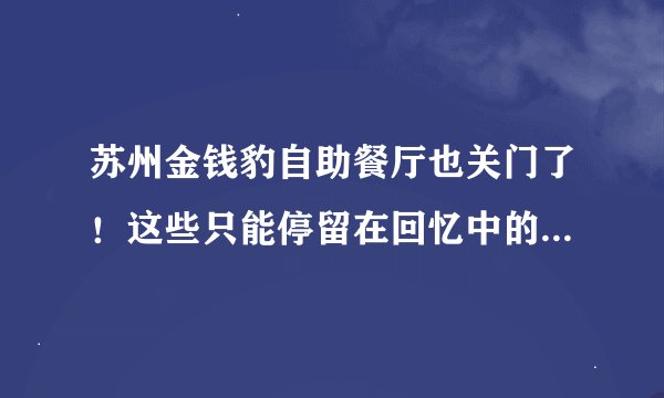 苏州金钱豹自助餐厅也关门了！这些只能停留在回忆中的美食你去过几家？