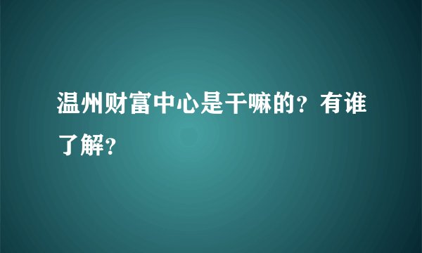 温州财富中心是干嘛的？有谁了解？