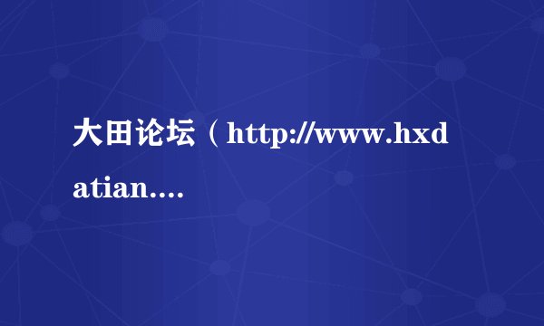 大田论坛（http://www.hxdatian.com）怎么样