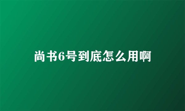 尚书6号到底怎么用啊