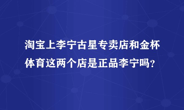 淘宝上李宁古星专卖店和金杯体育这两个店是正品李宁吗？