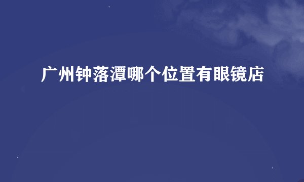 广州钟落潭哪个位置有眼镜店