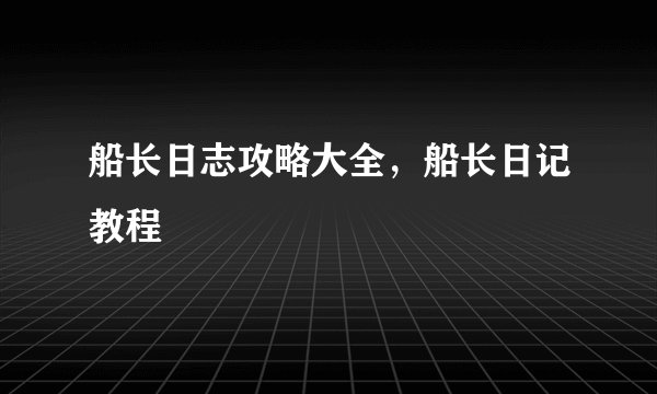 船长日志攻略大全，船长日记教程