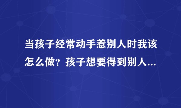 当孩子经常动手惹别人时我该怎么做？孩子想要得到别人的喜欢，但他的行为总是令人讨厌，别人躲他，他越是
