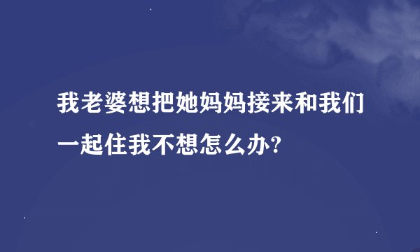 我老婆想把她妈妈接来和我们一起住我不想怎么办?