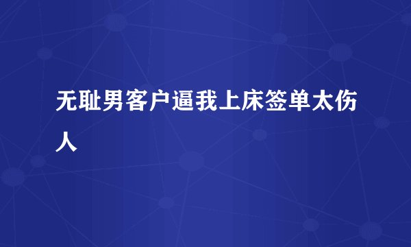 无耻男客户逼我上床签单太伤人