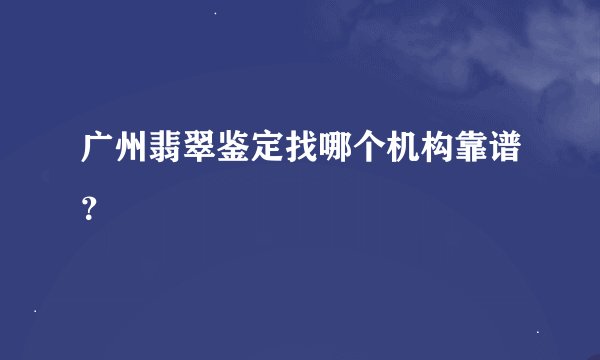 广州翡翠鉴定找哪个机构靠谱？