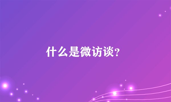 什么是微访谈？