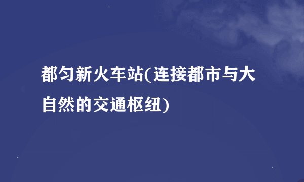 都匀新火车站(连接都市与大自然的交通枢纽)