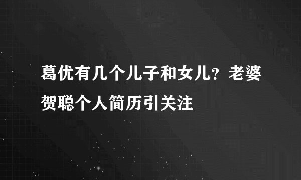 葛优有几个儿子和女儿？老婆贺聪个人简历引关注