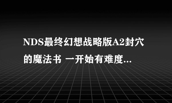 NDS最终幻想战略版A2封穴的魔法书 一开始有难度选择 有普通和困难两个难度，请问这俩难度下有什么不同么？