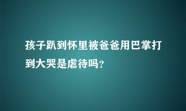 孩子趴到怀里被爸爸用巴掌打到大哭是虐待吗？