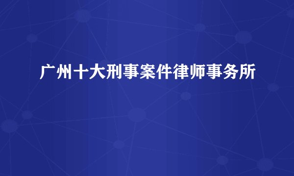 广州十大刑事案件律师事务所
