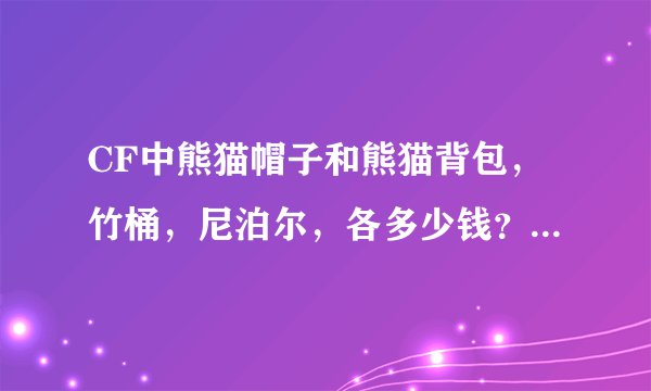 CF中熊猫帽子和熊猫背包，竹桶，尼泊尔，各多少钱？一共多少钱？要详细才给分！
