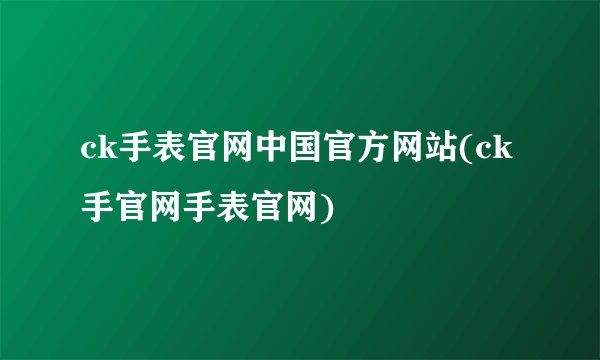 ck手表官网中国官方网站(ck手官网手表官网)