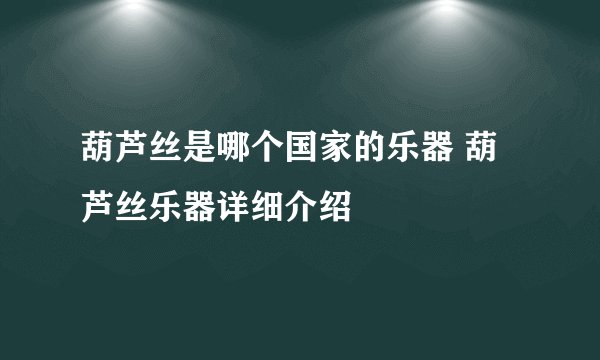 葫芦丝是哪个国家的乐器 葫芦丝乐器详细介绍