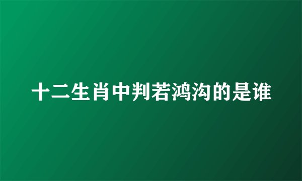 十二生肖中判若鸿沟的是谁