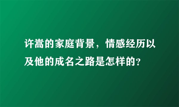 许嵩的家庭背景，情感经历以及他的成名之路是怎样的？