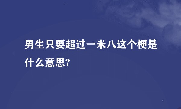 男生只要超过一米八这个梗是什么意思?