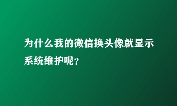 为什么我的微信换头像就显示系统维护呢？