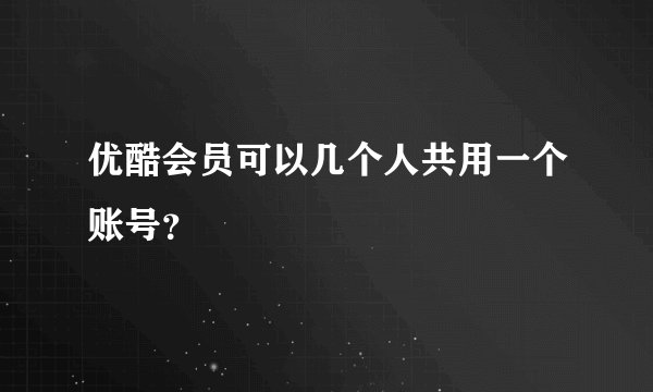 优酷会员可以几个人共用一个账号？