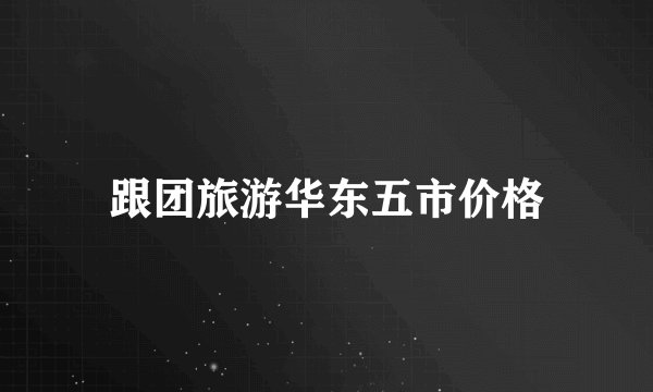 跟团旅游华东五市价格