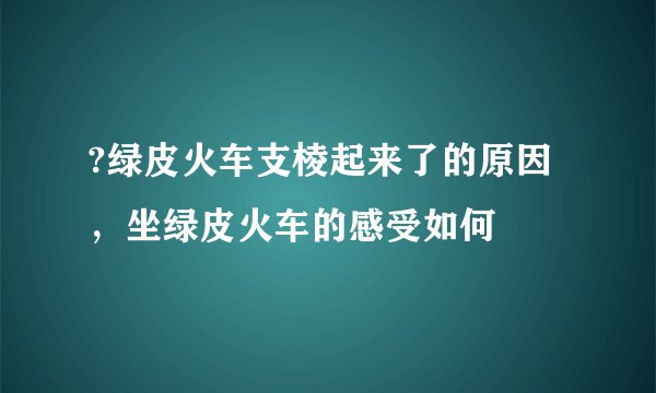?绿皮火车支棱起来了的原因，坐绿皮火车的感受如何