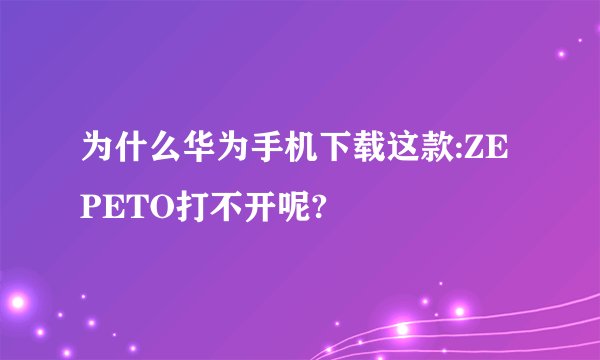 为什么华为手机下载这款:ZEPETO打不开呢?