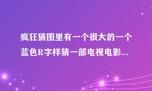 疯狂猜图里有一个很大的一个蓝色R字样猜一部电视电影五个字是什么呢？