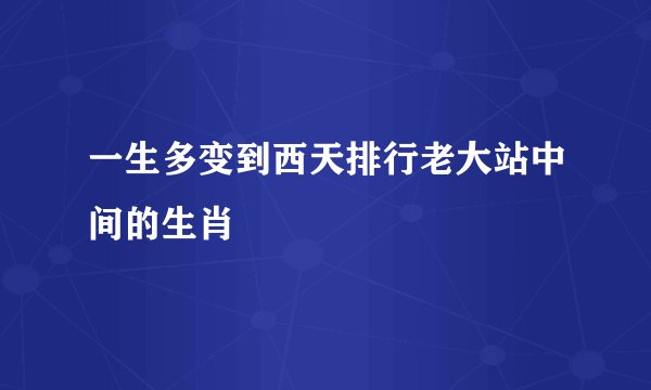 一生多变到西天排行老大站中间的生肖